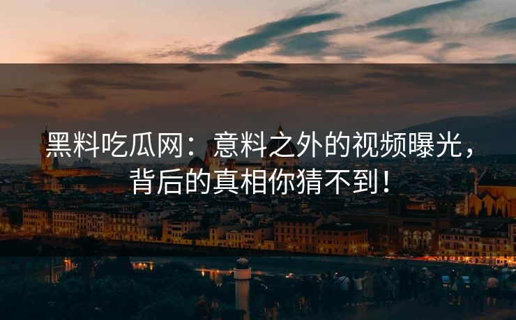 黑料吃瓜网:意料之外的视频曝光,背后的真相你猜不到! 黑料吃瓜网:意料之外的视频曝光,背后的真相你猜不到!
