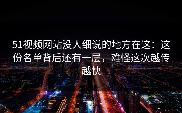 51视频网站没人细说的地方在这：这份名单背后还有一层，难怪这次越传越快