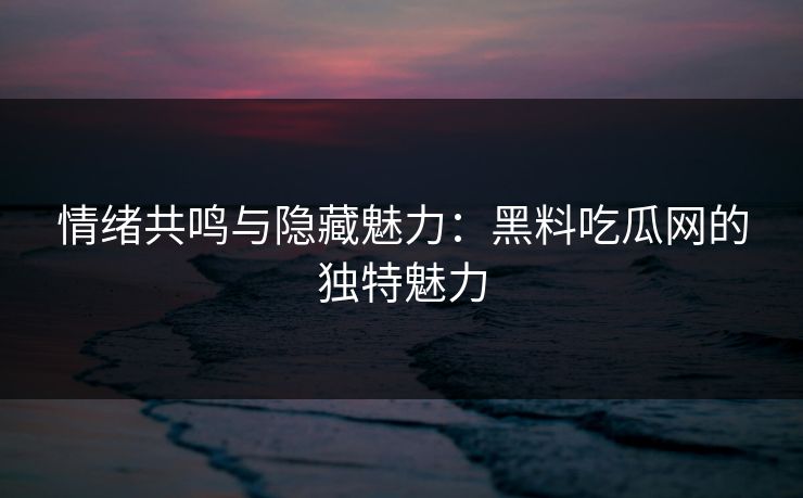 情绪共鸣与隐藏魅力：黑料吃瓜网的独特魅力