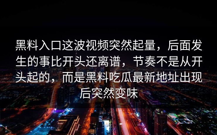 黑料入口这波视频突然起量,后面发生的事比开头还离谱,节奏不是从开头起的,而是黑料吃瓜最新地址出现后突然变味 黑料入口这波视频突然起量,后面发生的事比开头还离谱,节奏不是从开头起的,而是黑料吃瓜最新地址出现后突然变味
