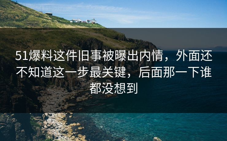 51爆料这件旧事被曝出内情,外面还不知道这一步最关键,后面那一下谁都没想到 51爆料这件旧事被曝出内情,外面还不知道这一步最关键,后面那一下谁都没想到
