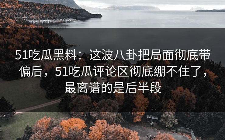 51吃瓜黑料:这波八卦把局面彻底带偏后,51吃瓜评论区彻底绷不住了,最离谱的是后半段 51吃瓜黑料:这波八卦把局面彻底带偏后,51吃瓜评论区彻底绷不住了,最离谱的是后半段