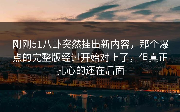 刚刚51八卦突然挂出新内容，那个爆点的完整版经过开始对上了，但真正扎心的还在后面