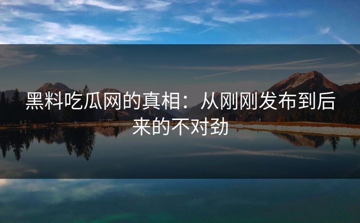 黑料吃瓜网的真相：从刚刚发布到后来的不对劲