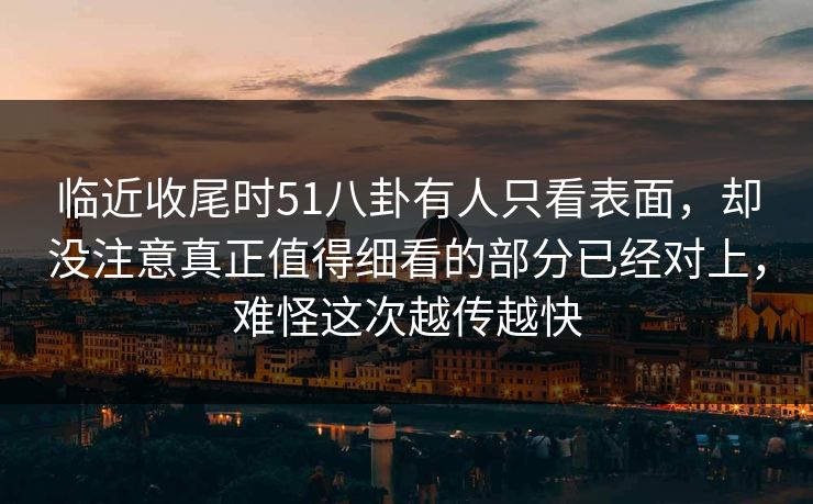 临近收尾时51八卦有人只看表面，却没注意真正值得细看的部分已经对上，难怪这次越传越快