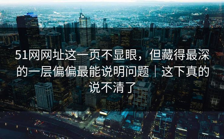 51网网址这一页不显眼,但藏得最深的一层偏偏最能说明问题|这下真的说不清了 51网网址这一页不显眼,但藏得最深的一层偏偏最能说明问题|这下真的说不清了