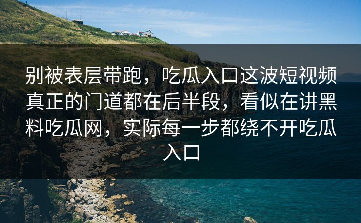 别被表层带跑,吃瓜入口这波短视频真正的门道都在后半段,看似在讲黑料吃瓜网,实际每一步都绕不开吃瓜入口 别被表层带跑,吃瓜入口这波短视频真正的门道都在后半段,看似在讲黑料吃瓜网,实际每一步都绕不开吃瓜入口