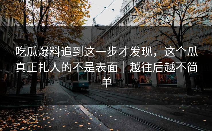 吃瓜爆料追到这一步才发现，这个瓜真正扎人的不是表面｜越往后越不简单