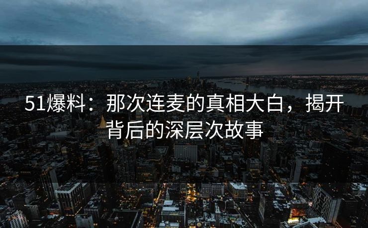 51爆料：那次连麦的真相大白，揭开背后的深层次故事