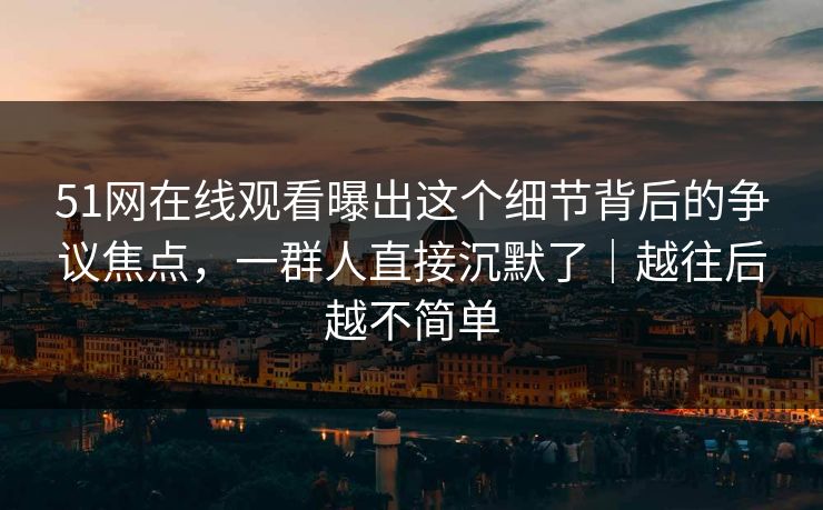 51网在线观看曝出这个细节背后的争议焦点，一群人直接沉默了｜越往后越不简单