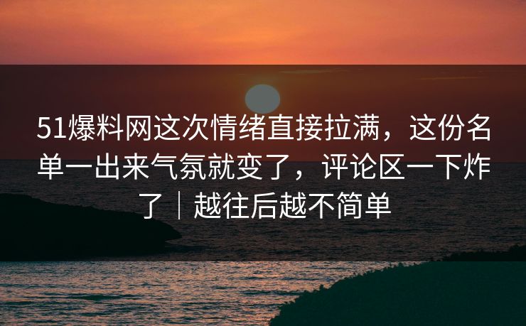 51爆料网这次情绪直接拉满，这份名单一出来气氛就变了，评论区一下炸了｜越往后越不简单
