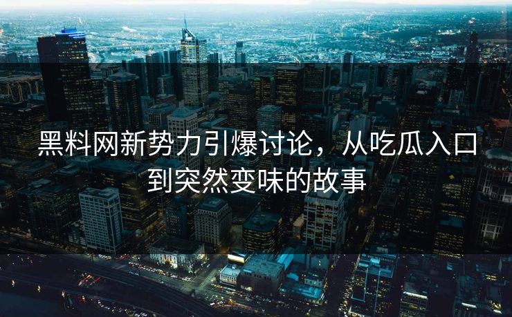 黑料网新势力引爆讨论，从吃瓜入口到突然变味的故事