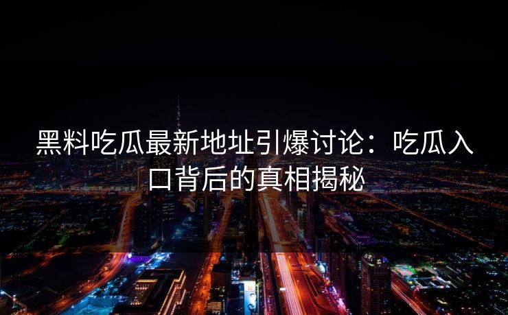 黑料吃瓜最新地址引爆讨论：吃瓜入口背后的真相揭秘