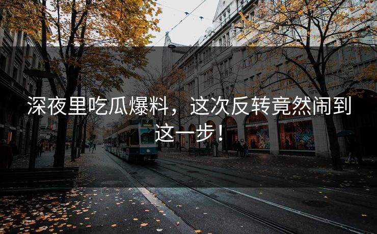 深夜里吃瓜爆料，这次反转竟然闹到这一步！