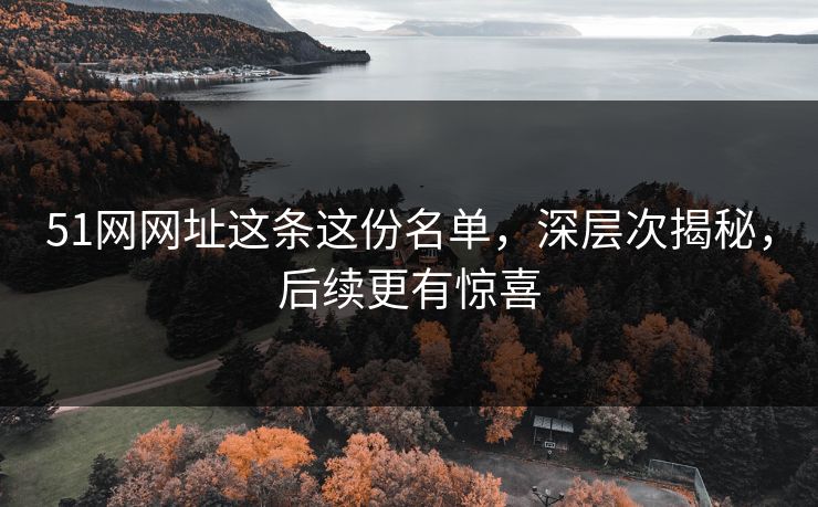 51网网址这条这份名单,深层次揭秘,后续更有惊喜 51网网址这条这份名单,深层次揭秘,后续更有惊喜