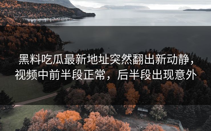 黑料吃瓜最新地址突然翻出新动静,视频中前半段正常,后半段出现意外 黑料吃瓜最新地址突然翻出新动静,视频中前半段正常,后半段出现意外