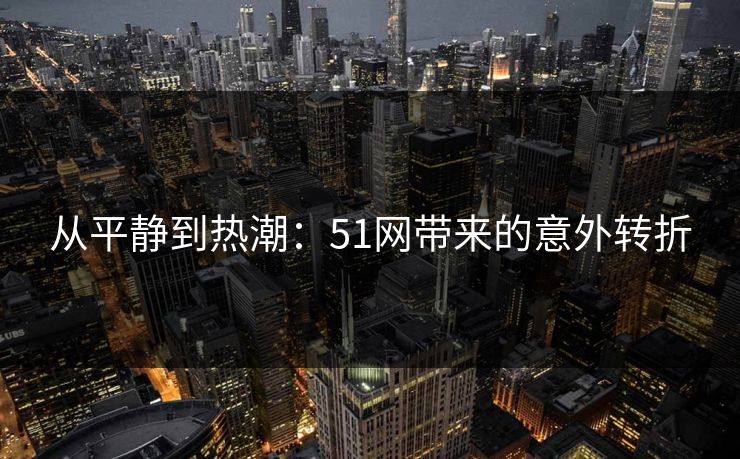 从平静到热潮:51网带来的意外转折 从平静到热潮:51网带来的意外转折