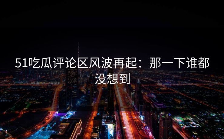51吃瓜评论区风波再起:那一下谁都没想到 51吃瓜评论区风波再起:那一下谁都没想到