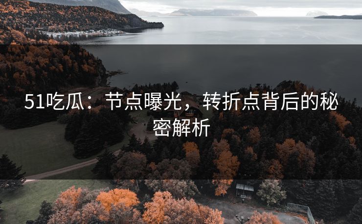 51吃瓜:节点曝光,转折点背后的秘密解析 51吃瓜:节点曝光,转折点背后的秘密解析