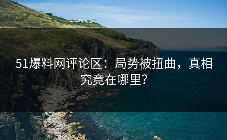 51爆料网评论区:局势被扭曲,真相究竟在哪里? 51爆料网评论区:局势被扭曲,真相究竟在哪里?