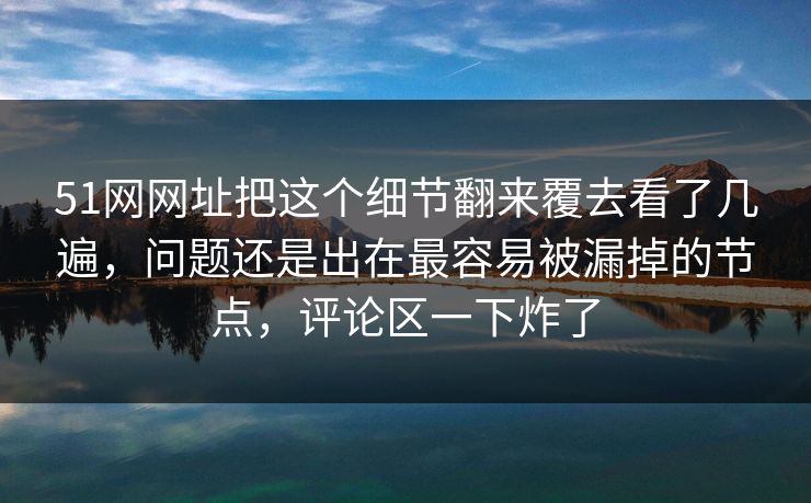 51网网址把这个细节翻来覆去看了几遍,问题还是出在最容易被漏掉的节点,评论区一下炸了 51网网址把这个细节翻来覆去看了几遍,问题还是出在最容易被漏掉的节点,评论区一下炸了